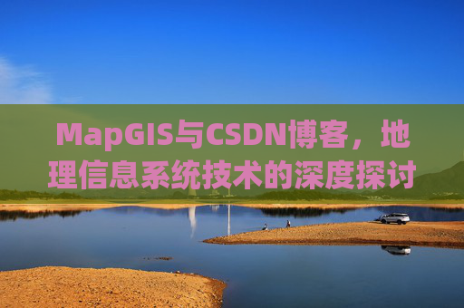 MapGIS与CSDN博客,地理信息系统技术的深度探讨