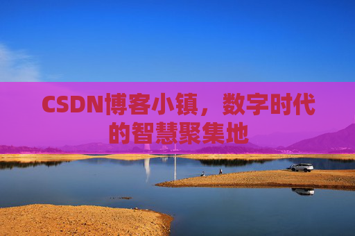 CSDN博客小镇，数字时代的智慧聚集地