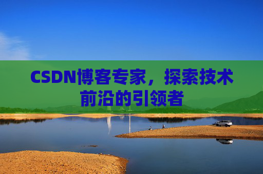 CSDN博客专家，探索技术前沿的引领者
